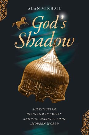 God’s Shadow: Sultan Selim, His Ottoman Empire, and the Making of the ...