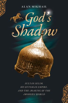 God’s Shadow: Sultan Selim, His Ottoman Empire, and the Making of the ...