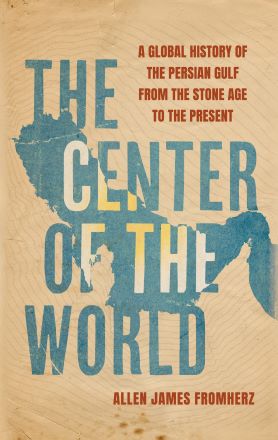 The Center of the World: A Global History of the Persian Gulf ...