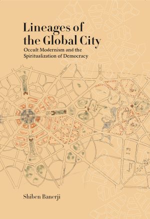 Lineages of the Global City: Occult Modernism and the Spiritualization of Democracy ...
