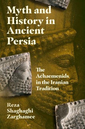 Myth and History in Ancient Persia: The Achaemenids in the Iranian Tradition ...